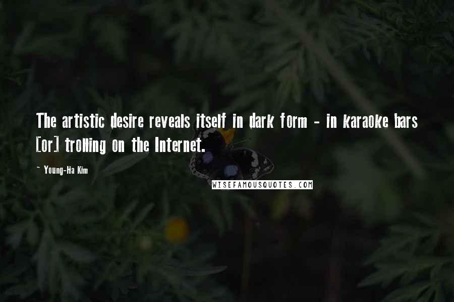 Young-Ha Kim Quotes: The artistic desire reveals itself in dark form - in karaoke bars [or] trolling on the Internet.