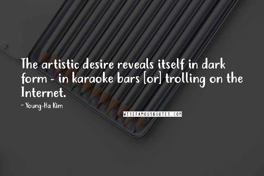 Young-Ha Kim Quotes: The artistic desire reveals itself in dark form - in karaoke bars [or] trolling on the Internet.