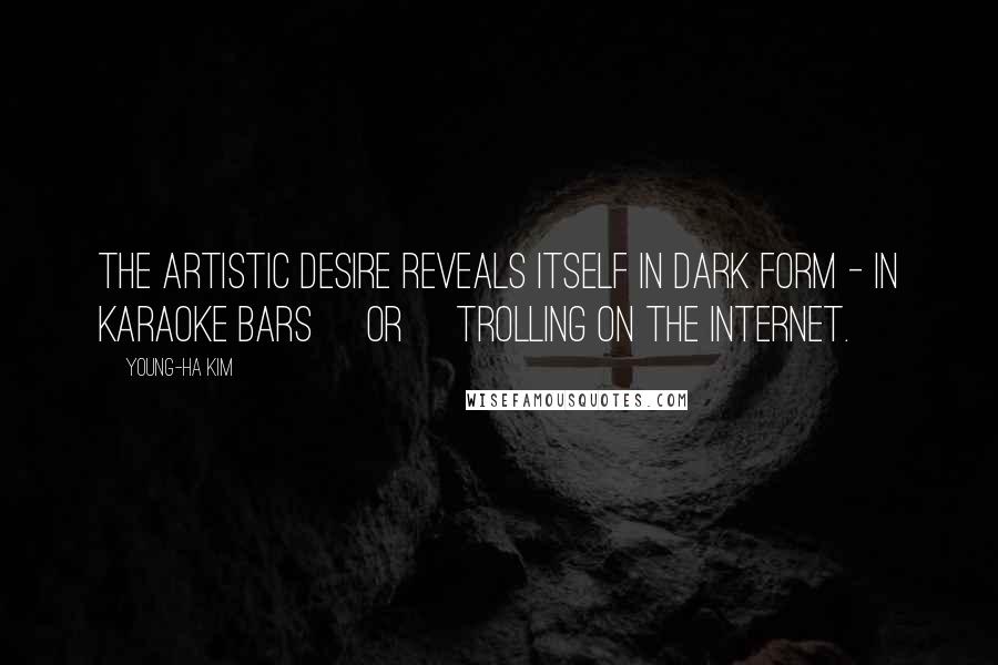 Young-Ha Kim Quotes: The artistic desire reveals itself in dark form - in karaoke bars [or] trolling on the Internet.