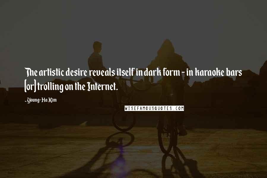 Young-Ha Kim Quotes: The artistic desire reveals itself in dark form - in karaoke bars [or] trolling on the Internet.