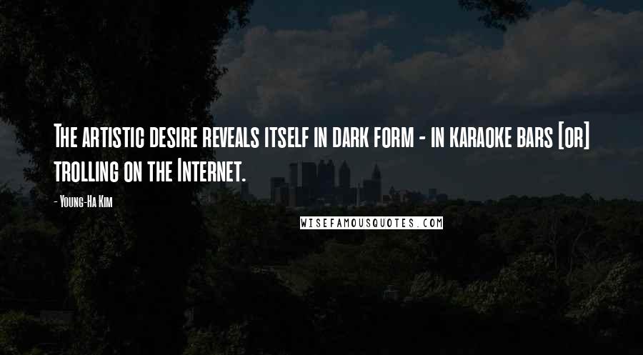 Young-Ha Kim Quotes: The artistic desire reveals itself in dark form - in karaoke bars [or] trolling on the Internet.