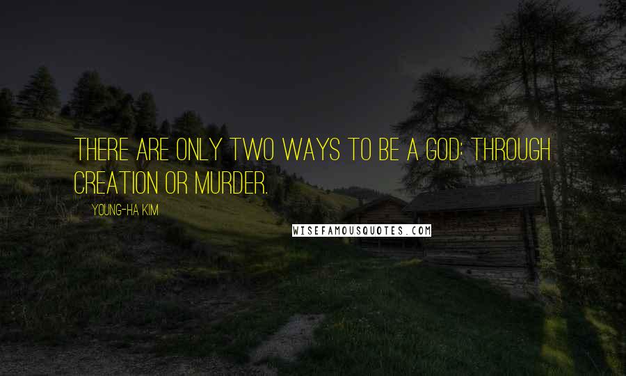 Young-Ha Kim Quotes: There are only two ways to be a god: through creation or murder.