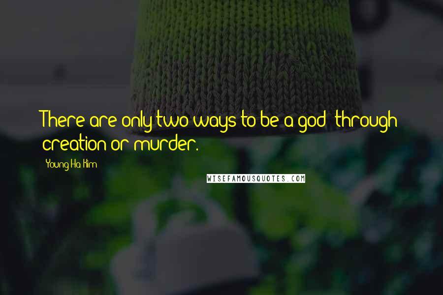 Young-Ha Kim Quotes: There are only two ways to be a god: through creation or murder.