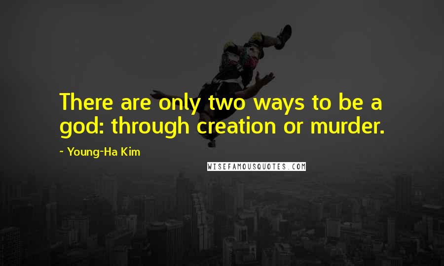 Young-Ha Kim Quotes: There are only two ways to be a god: through creation or murder.