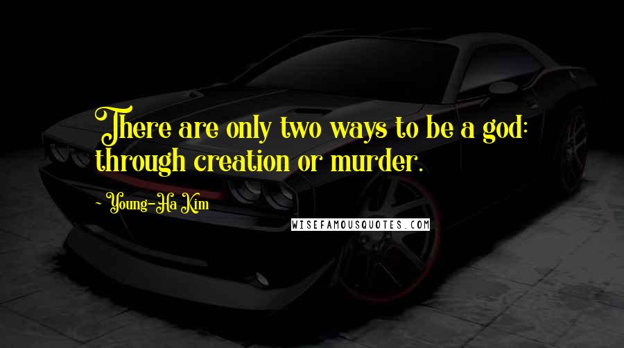 Young-Ha Kim Quotes: There are only two ways to be a god: through creation or murder.