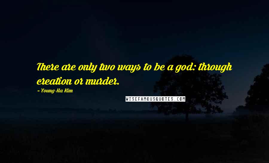 Young-Ha Kim Quotes: There are only two ways to be a god: through creation or murder.