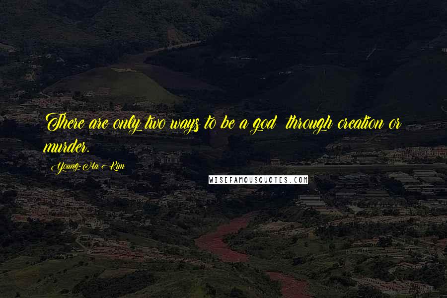 Young-Ha Kim Quotes: There are only two ways to be a god: through creation or murder.