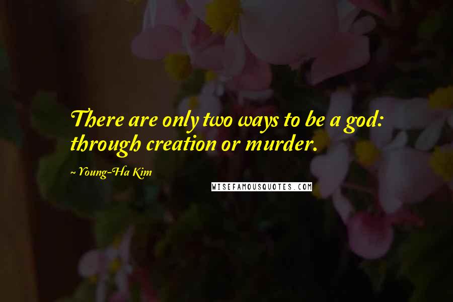 Young-Ha Kim Quotes: There are only two ways to be a god: through creation or murder.