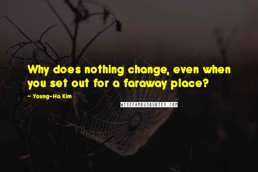 Young-Ha Kim Quotes: Why does nothing change, even when you set out for a faraway place?