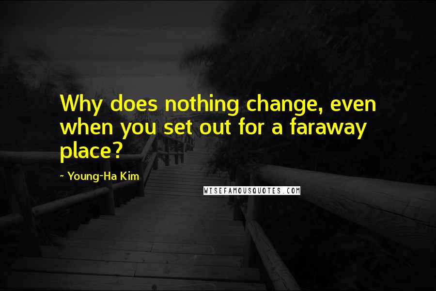 Young-Ha Kim Quotes: Why does nothing change, even when you set out for a faraway place?