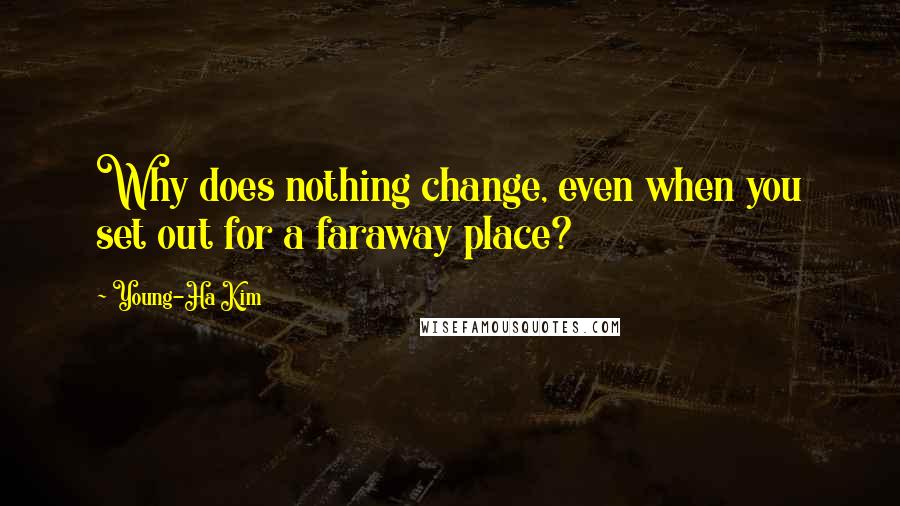 Young-Ha Kim Quotes: Why does nothing change, even when you set out for a faraway place?