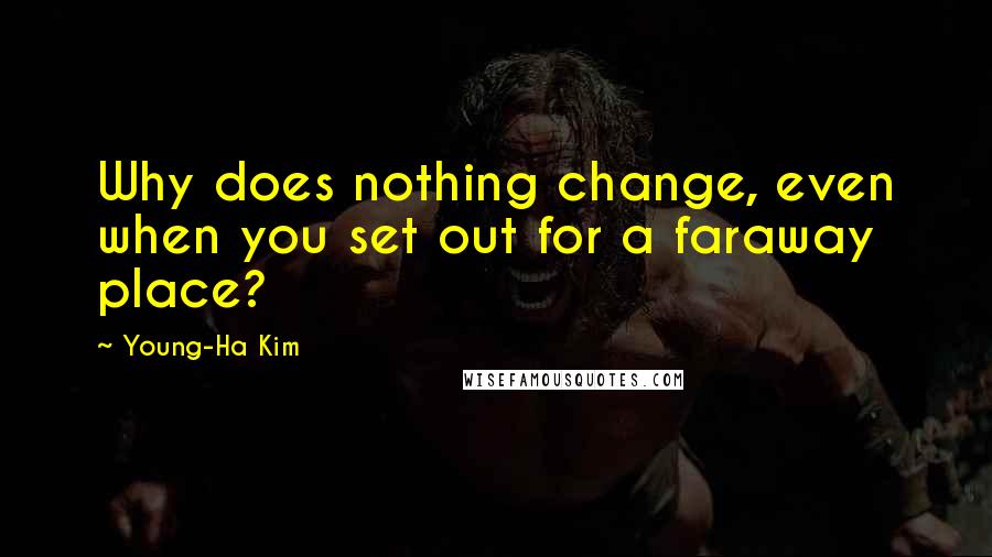 Young-Ha Kim Quotes: Why does nothing change, even when you set out for a faraway place?