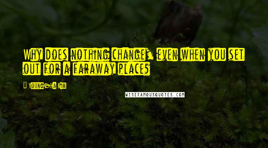 Young-Ha Kim Quotes: Why does nothing change, even when you set out for a faraway place?