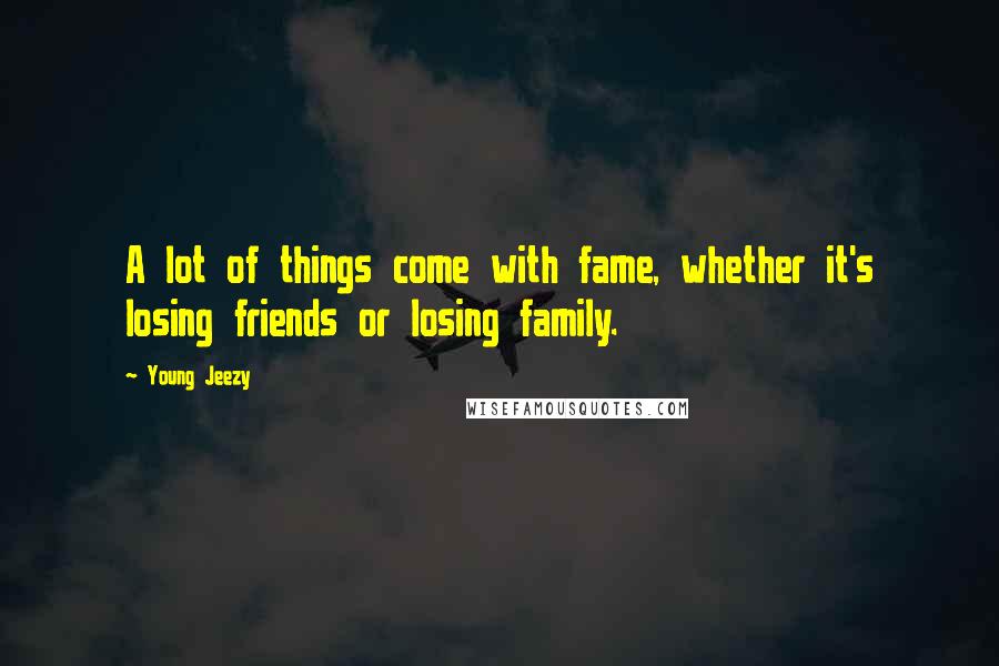 Young Jeezy Quotes: A lot of things come with fame, whether it's losing friends or losing family.