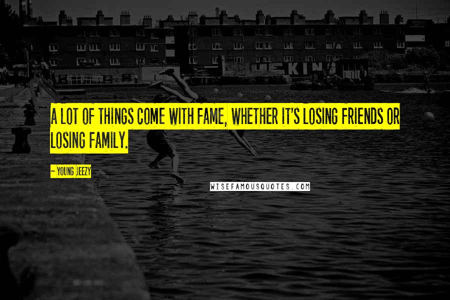 Young Jeezy Quotes: A lot of things come with fame, whether it's losing friends or losing family.