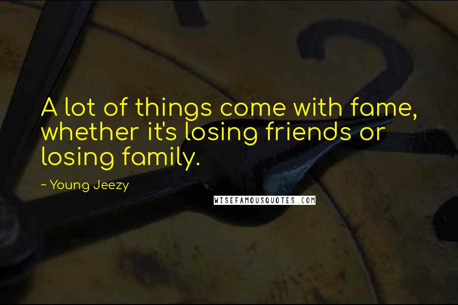 Young Jeezy Quotes: A lot of things come with fame, whether it's losing friends or losing family.