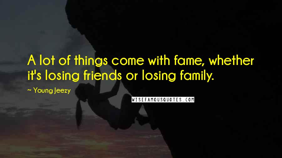 Young Jeezy Quotes: A lot of things come with fame, whether it's losing friends or losing family.
