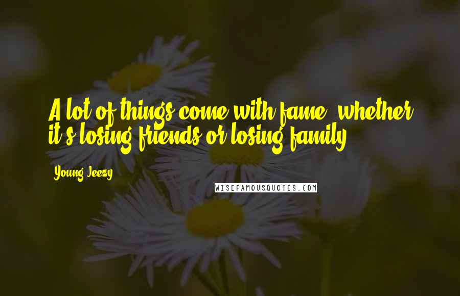 Young Jeezy Quotes: A lot of things come with fame, whether it's losing friends or losing family.