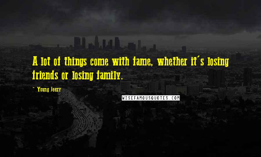 Young Jeezy Quotes: A lot of things come with fame, whether it's losing friends or losing family.