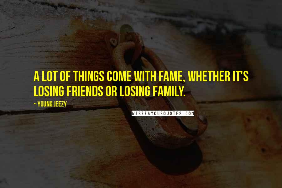 Young Jeezy Quotes: A lot of things come with fame, whether it's losing friends or losing family.