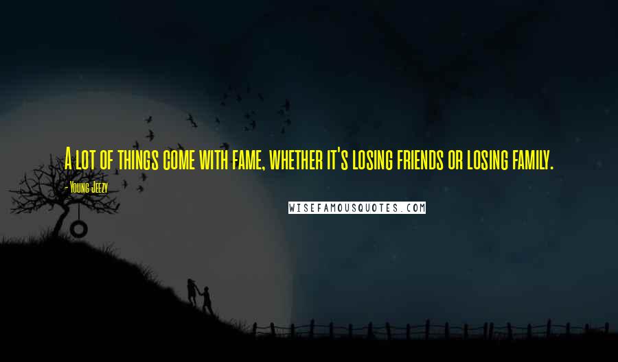 Young Jeezy Quotes: A lot of things come with fame, whether it's losing friends or losing family.