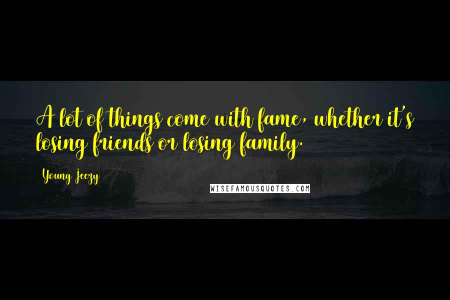 Young Jeezy Quotes: A lot of things come with fame, whether it's losing friends or losing family.