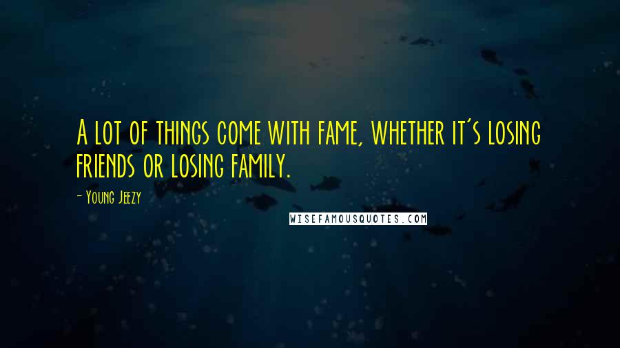 Young Jeezy Quotes: A lot of things come with fame, whether it's losing friends or losing family.