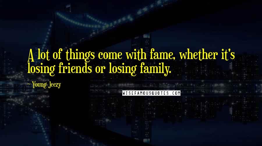 Young Jeezy Quotes: A lot of things come with fame, whether it's losing friends or losing family.