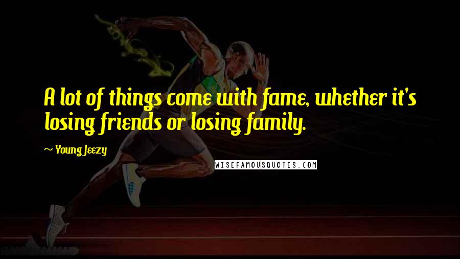 Young Jeezy Quotes: A lot of things come with fame, whether it's losing friends or losing family.