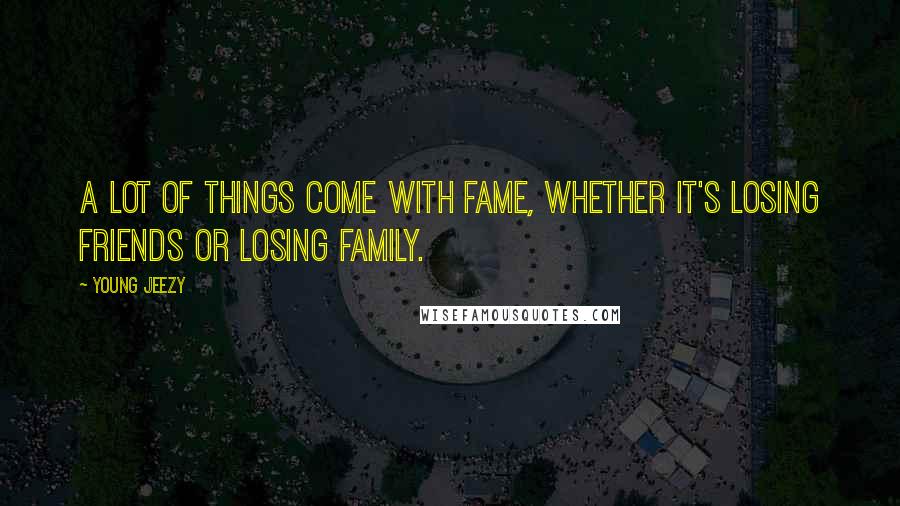 Young Jeezy Quotes: A lot of things come with fame, whether it's losing friends or losing family.