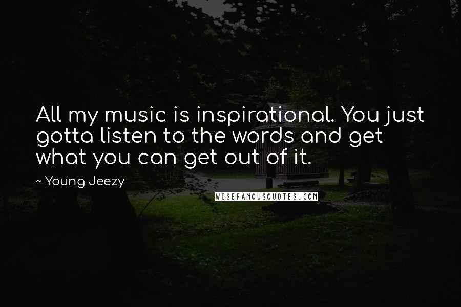 Young Jeezy Quotes: All my music is inspirational. You just gotta listen to the words and get what you can get out of it.