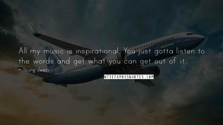 Young Jeezy Quotes: All my music is inspirational. You just gotta listen to the words and get what you can get out of it.