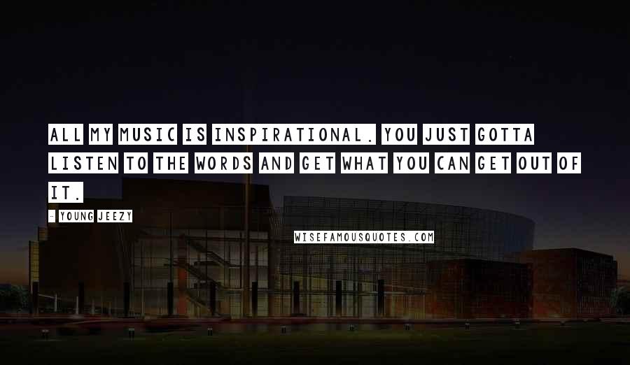 Young Jeezy Quotes: All my music is inspirational. You just gotta listen to the words and get what you can get out of it.