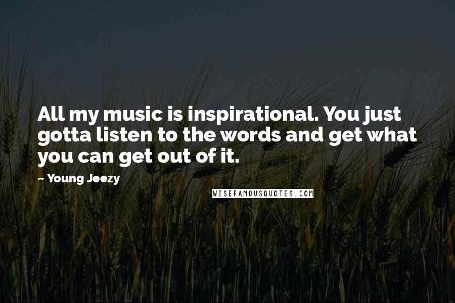 Young Jeezy Quotes: All my music is inspirational. You just gotta listen to the words and get what you can get out of it.