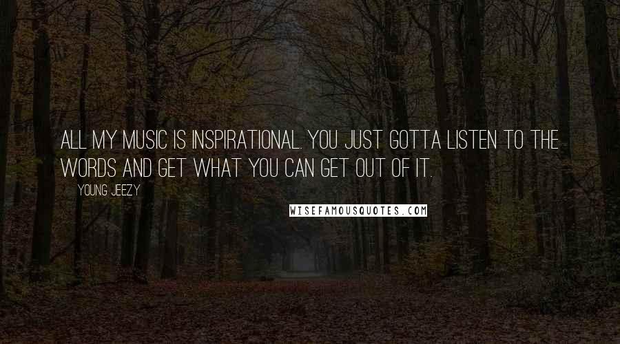 Young Jeezy Quotes: All my music is inspirational. You just gotta listen to the words and get what you can get out of it.