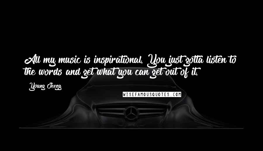 Young Jeezy Quotes: All my music is inspirational. You just gotta listen to the words and get what you can get out of it.