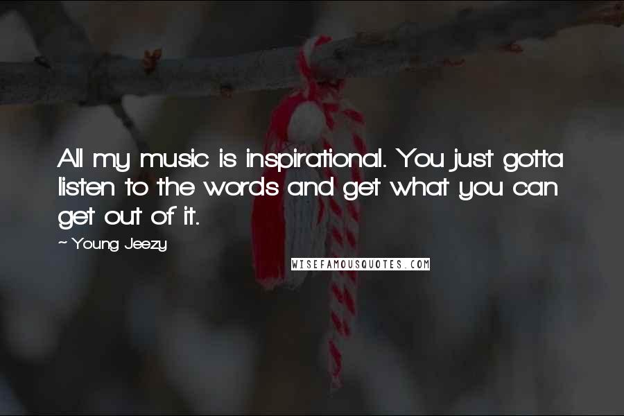 Young Jeezy Quotes: All my music is inspirational. You just gotta listen to the words and get what you can get out of it.