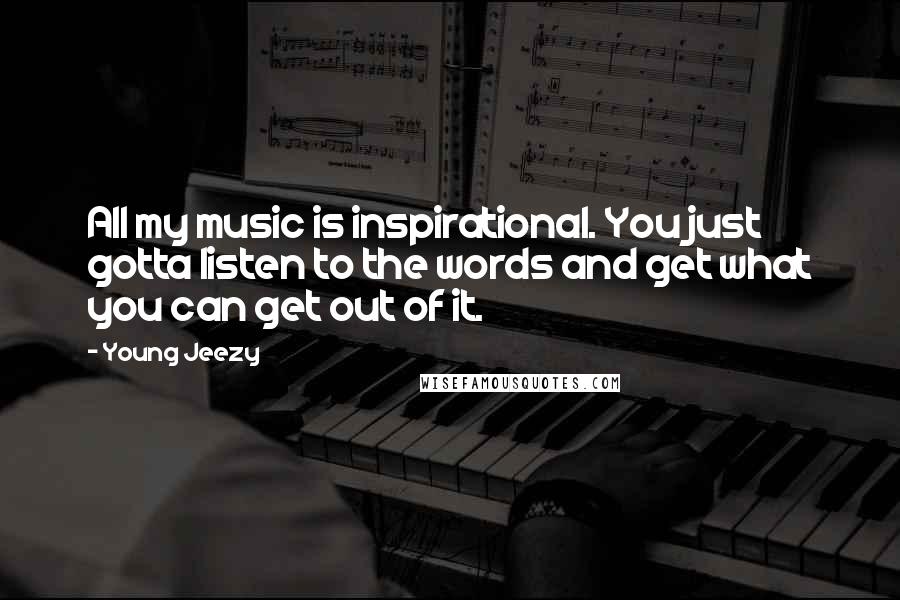Young Jeezy Quotes: All my music is inspirational. You just gotta listen to the words and get what you can get out of it.