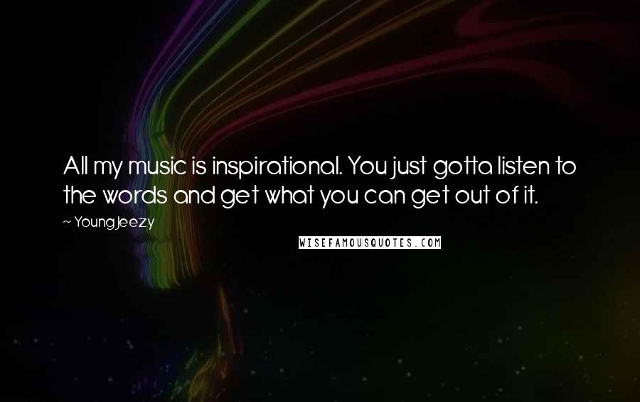 Young Jeezy Quotes: All my music is inspirational. You just gotta listen to the words and get what you can get out of it.