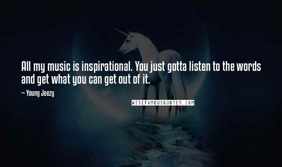 Young Jeezy Quotes: All my music is inspirational. You just gotta listen to the words and get what you can get out of it.