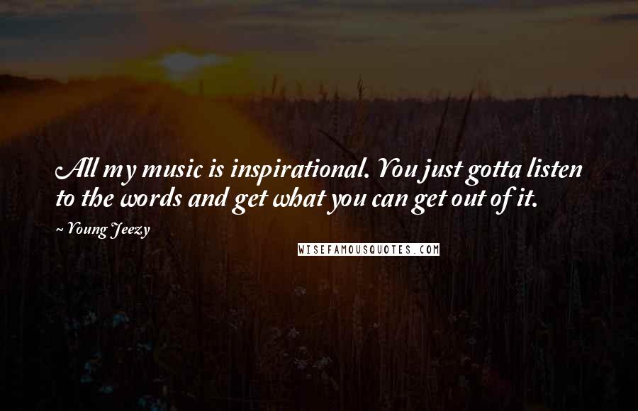 Young Jeezy Quotes: All my music is inspirational. You just gotta listen to the words and get what you can get out of it.