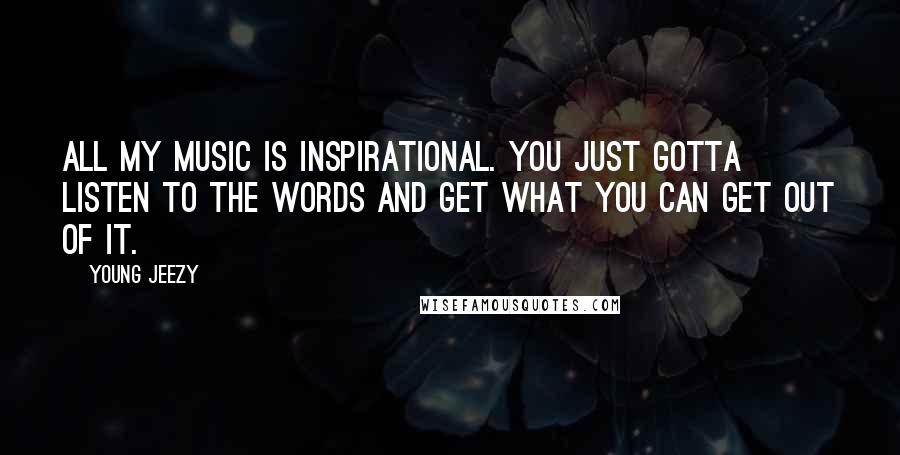 Young Jeezy Quotes: All my music is inspirational. You just gotta listen to the words and get what you can get out of it.