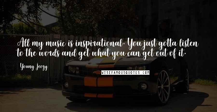 Young Jeezy Quotes: All my music is inspirational. You just gotta listen to the words and get what you can get out of it.