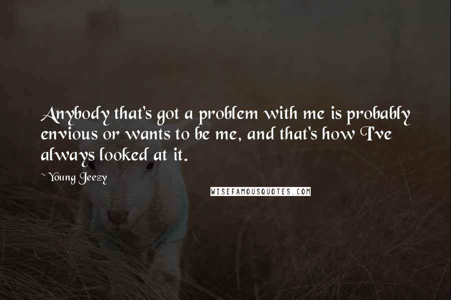 Young Jeezy Quotes: Anybody that's got a problem with me is probably envious or wants to be me, and that's how I've always looked at it.