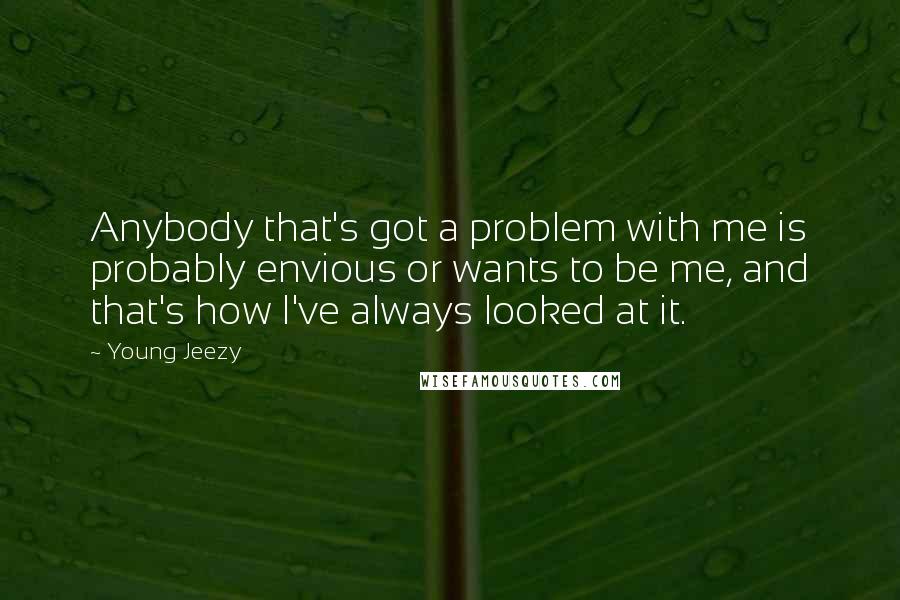 Young Jeezy Quotes: Anybody that's got a problem with me is probably envious or wants to be me, and that's how I've always looked at it.