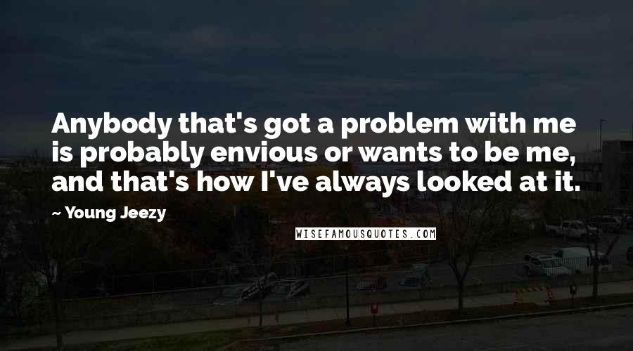 Young Jeezy Quotes: Anybody that's got a problem with me is probably envious or wants to be me, and that's how I've always looked at it.
