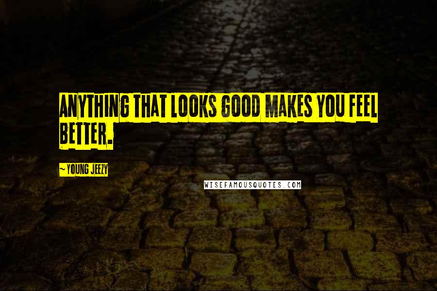 Young Jeezy Quotes: Anything that looks good makes you feel better.