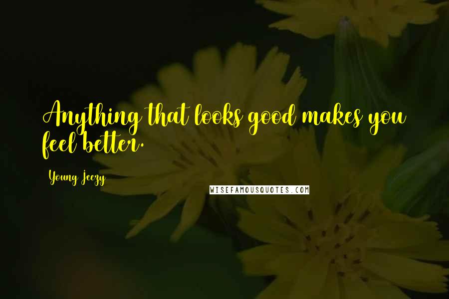 Young Jeezy Quotes: Anything that looks good makes you feel better.