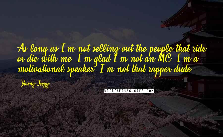 Young Jeezy Quotes: As long as I'm not selling out the people that ride or die with me, I'm glad I'm not an MC. I'm a motivational speaker. I'm not that rapper dude.