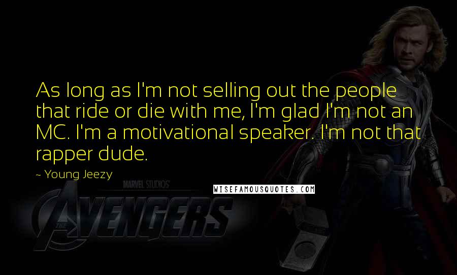 Young Jeezy Quotes: As long as I'm not selling out the people that ride or die with me, I'm glad I'm not an MC. I'm a motivational speaker. I'm not that rapper dude.